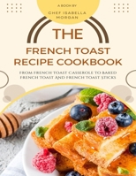 The French Toast Recipe Cookbook: From French Toast Casserole To Baked French Toast And French Toast Sticks: Learn How To Make French Toast With Best French Toast Recipe And Easy French Toast Recipes B0CP23X7X1 Book Cover