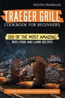 Traeger Grill Cookbook For Beginners: 100 of the Most Amazing Beef, Pork and Lamb Recipes, Discover how to Enhance Flavours with Smoking 1801650225 Book Cover