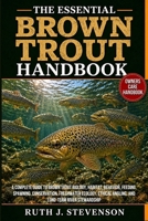 THE ESSENTIAL BROWN TROUT HANDBOOK: A Complete Guide to Brown Trout Biology, Habitat, Behavior, Feeding, Spawning, Conservation, Freshwater Ecology, Ethical Angling, and Long-Term River Stewardship B0H6MR5ZBJ Book Cover