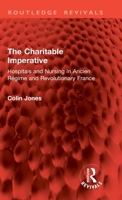 The Charitable Imperative: Hospitals and Nursing in Ancien Régime and Revolutionary France 1032896345 Book Cover