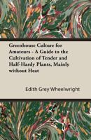 Greenhouse Culture for Amateurs - A Guide to the Cultivation of Tender and Half-Hardy Plants, Mainly without Heat 1406793604 Book Cover