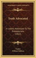 Truth Advocated: In Letters Addressed to the Presbyterians 1120948029 Book Cover