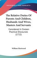 The Relative Duties Of Parents And Children, Husbands And Wives, Masters And Servants: Considered In Sixteen Practical Discourses 1166195856 Book Cover