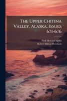 The Upper Chitina Valley, Alaska, Issues 671-676... 1276820429 Book Cover