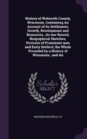 History of Walworth County, Wisconsin, Containing An Account of its Settlement, Growth, Development and Resources...its war Record, Biographical ... Preceded by a History of Wisconsin...and An 101812280X Book Cover