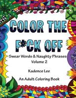 Color The F*ck Off: Swear Words & Naughty Phrases, Volume 2, An Adult Coloring Book 1530570816 Book Cover