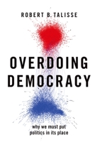 Overdoing Democracy: Why We Must Put Politics in Its Place 019761910X Book Cover