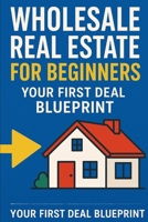 Wholesale Real Estate for Beginners: Your First Deal Blueprint B0FTX73QCZ Book Cover