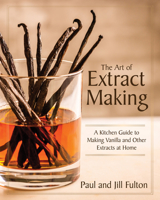 The Art of Extract Making: A Kitchen Guide to Making Vanilla and Other Extracts at Home 1572843306 Book Cover