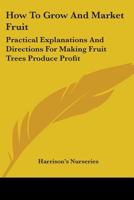 How to Grow and Market Fruit - Practical Explanations and Directions for Making Fruit Trees Produce Profit 1019013516 Book Cover