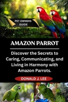 AMAZON PARROT: Discover the Secrets to Caring, Communicating, and Living in Harmony with Amazon Parrots. B0FMQ46LMT Book Cover