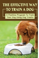 The Effective Way To Train A Dog: A Positive Program To Train Your Dog Using Dog Treats: Food Motivated Dog Training Guide B09BLY7H49 Book Cover