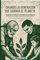 Criando la generación que sanará el planeta: Guía Para Cultivar la Inteligencia Ecológica en Niños de Cuatro a Doce años: De la Teoría a la Acción. ... Maestros y Educadores (Spanish Edition) B0GJS776TW Book Cover