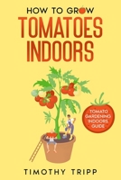 How to Grow Tomatoes Indoors: Tomato Gardening Indoors Guide B0BC7XGRF1 Book Cover