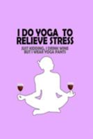 I Do Yoga to Relieve Stress - Just Kidding I Drink Wine But I Wear Yoga Pants: A workout journal to track your workouts and progress, 6 x 9 100 pages  - Humorous Look at Exercise 1691532819 Book Cover