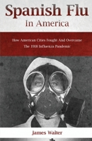 SPANISH FLU IN AMERICA: How American Cities Fought and Overcame the 1918 Influenza Pandemic 195263900X Book Cover