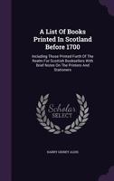 A List of Books Printed in Scotland Before 1700, Including Those Printed Furth of the Realm for Scottish Booksellers: With Brief Notes on the Printers and Stationers 1348158751 Book Cover