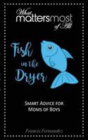 Fish in the Dryer: What Matters Most of All: Smart Advice for Moms of Boys 099873912X Book Cover