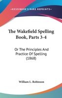 The Wakefield Spelling Book, Parts 3-4: Or The Principles And Practice Of Spelling 1437345476 Book Cover