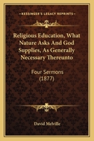 Religious Education, What Nature Asks And God Supplies, As Generally Necessary Thereunto: Four Sermons 1120865042 Book Cover