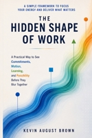 The Hidden Shape of Work: A Practical Way to See Commitments, Motion, Learning, and Possibility Before They Blur Together B0H86HJB38 Book Cover