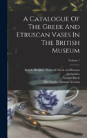 A Catalogue of the Greek and Etruscan Vases in the British Museum, Volume 1 - Primary Source Edition 1017488002 Book Cover