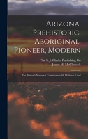 Arizona, Prehistoric, aboriginal, pioneer, Modern; The Nation's Youngest Commonwealth within a Land 1016504535 Book Cover