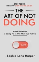 The Art of Not Doing: Master the Power of Saying No to Win What Truly Matters B0DVCB7M9Z Book Cover