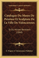 Catalogue Du Musee De Peinture Et Sculpture De La Ville De Valenciennes: Et Du Musee Benezech (1860) 1160825025 Book Cover