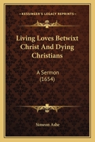 Living Loves Betwixt Christ and Dying Christians: A Sermon Preached at M. Magdalene Bermondsey 0548703736 Book Cover