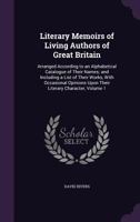 Literary Memoirs of Living Authors of Great Britain: Arranged According to an Alphabetical Catalogue of Their Names; and Including a List of Their ... Upon Their Literary Character, Volume 1 1341007626 Book Cover