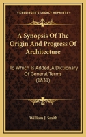 A Synopsis Of The Origin And Progress Of Architecture: To Which Is Added, A Dictionary Of General Terms 116455266X Book Cover