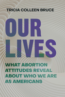 Our Lives: What Abortion Attitudes Reveal About Who We Are as Americans 0520387325 Book Cover