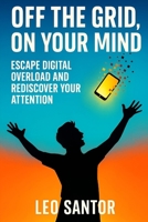 Off the Grid, On your Mind: Escape digital overload and rediscover your attention B0FMJSNCBZ Book Cover
