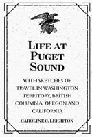 Life at Puget Sound: With Sketches of Travel in Washington Territory, British Columbia, Oregon & California 9356905258 Book Cover