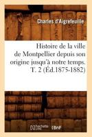 Histoire de La Ville de Montpellier Depuis Son Origine Jusqu'a Notre Temps. T. 2 (A0/00d.1875-1882) 2012668704 Book Cover