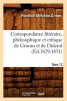 Correspondance Litta(c)Raire, Philosophique Et Critique de Grimm Et de Diderot. Tome 13 (A0/00d.1829-1831) 2012533388 Book Cover
