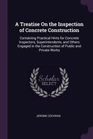A Treatise on the Inspection of Concrete Construction; Containing Practical Hints for Concrete Inspectors, Superintendents, and Others Engaged in Th 1345515502 Book Cover