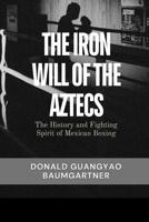 The Iron Will of the Aztecs: The History and Fighting Spirit of Mexican Boxing: From ancient warrior traditions to the rise of champions in the modern ... and Historical Development from East to West) B0DWXDMVRS Book Cover