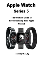 Apple Watch Series 5: The Ultimate Guide to Revolutionizing Your Apple Watch 5 179471782X Book Cover
