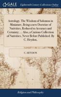 Astrology. The Wisdom of Solomon in Miniature, Being a new Doctrine of Nativities, Reduced to Accuracy and Certainty; ... Also, a Curious Collection ... Never Before Published. By C. Heydon, 1170010474 Book Cover