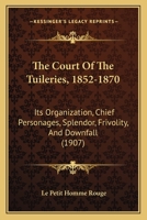 The Court of the Tuileries, 1852-1870, its Organization, Chief Personages, Splendour, Frivolity, And 1017334587 Book Cover