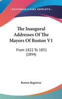 The Inaugural Addresses Of The Mayors Of Boston V1: From 1822 To 1851 1165126567 Book Cover