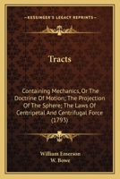 Tracts: Containing Mechanics, Or The Doctrine Of Motion; The Projection Of The Sphere; The Laws Of Centripetal And Centrifugal Force 1165796910 Book Cover