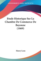 �tude Historique Sur La Chambre De Commerce De Bayonne... 1166735591 Book Cover