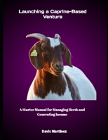 Launching a Caprine-Based Venture: A Starter Manual for Managing Herds and Generating Income B0FHG614N4 Book Cover