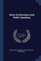 Hints On Elocution And Public Speaking: Containing Valuable Suggestions To Chairmen, Public Speakers, And Others, For Good And Effective Delivery 143687078X Book Cover