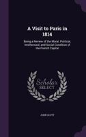 A Visit to Paris in 1814; being a review of the moral, political, intellectual and social condition of the French Capital. 1241498652 Book Cover
