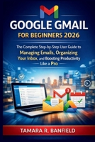 GOOGLE GMAIL FOR BEGINNERS 2026: The Complete Step-by-Step User Guide to Managing Emails, Organizing Your Inbox, and Boosting Productivity Like a Pro B0GV3MXCP6 Book Cover