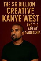 The $6 Billion Creative: Kanye West and The Art of Ownership B0F4PYTCT3 Book Cover